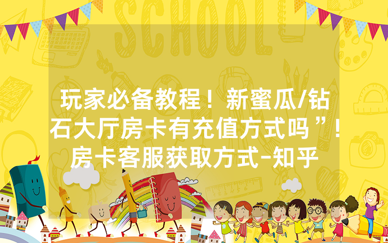 玩家必备教程！新蜜瓜/钻石大厅房卡有充值方式吗”!房卡客服获取方式-知乎