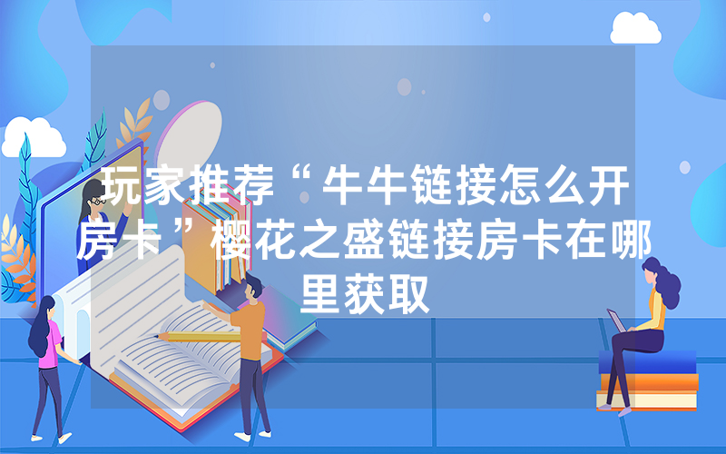 玩家推荐“牛牛链接怎么开房卡”樱花之盛链接房卡在哪里获取
