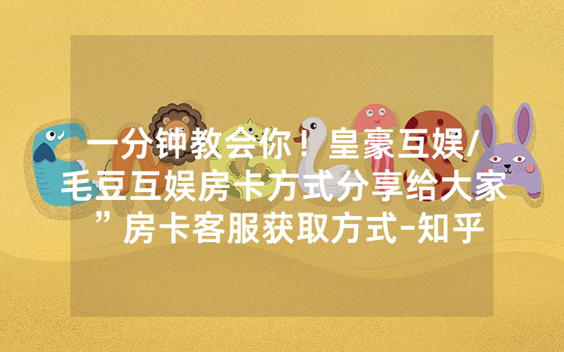 一分钟教会你！皇豪互娱/毛豆互娱房卡方式分享给大家”房卡客服获取方式-知乎