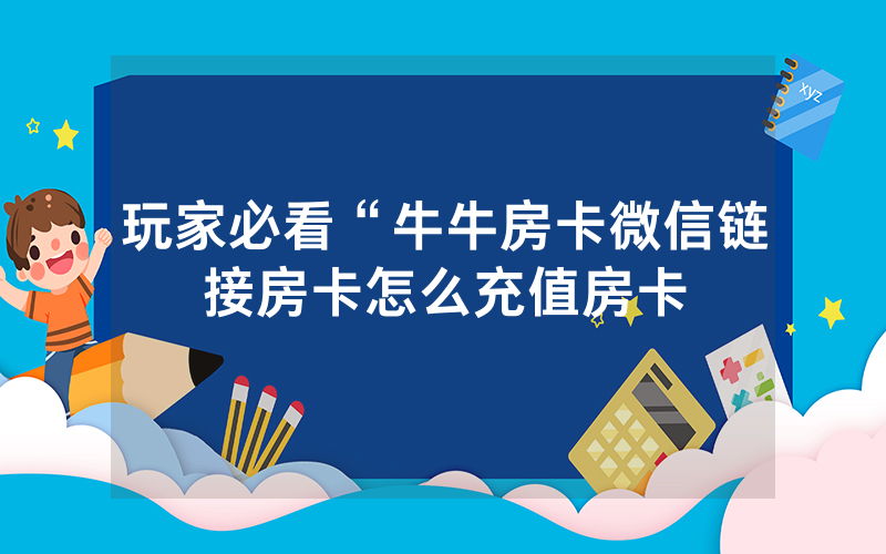 玩家必看“牛牛房卡微信链接房卡怎么充值房卡