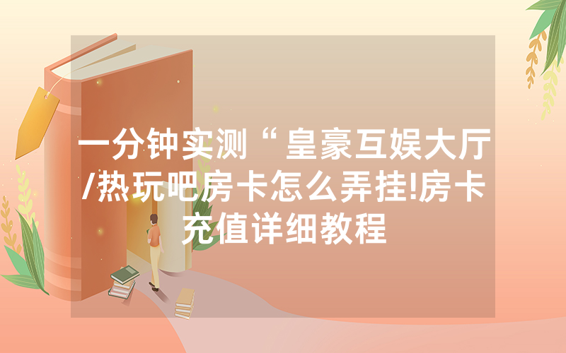 一分钟实测“皇豪互娱大厅/热玩吧房卡怎么弄挂!房卡充值详细教程