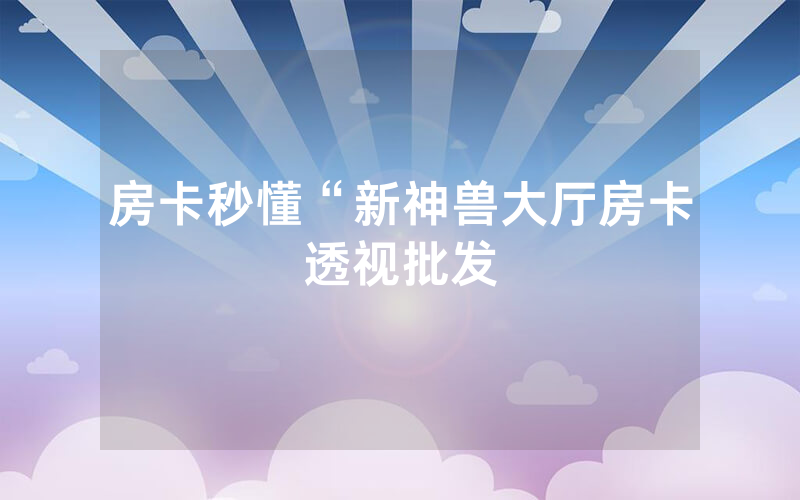 房卡秒懂“新神兽大厅房卡透视批发