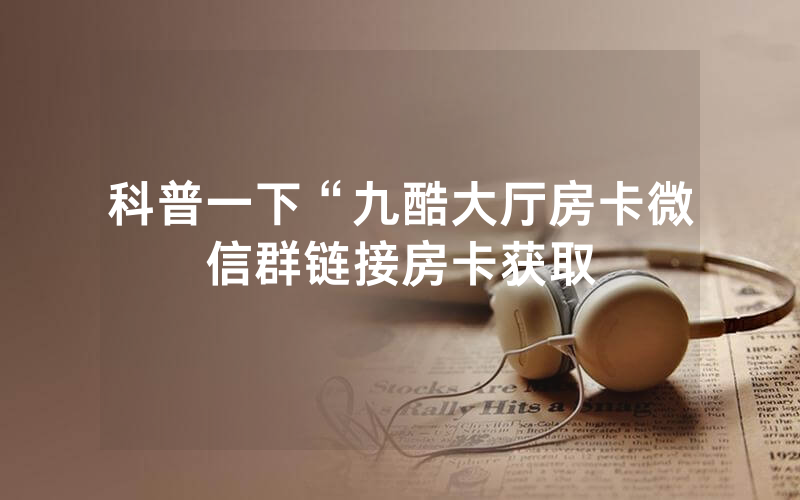 科普一下“九酷大厅房卡微信群链接房卡获取