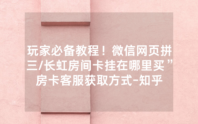 玩家必备教程！微信网页拼三/长虹房间卡挂在哪里买”房卡客服获取方式-知乎
