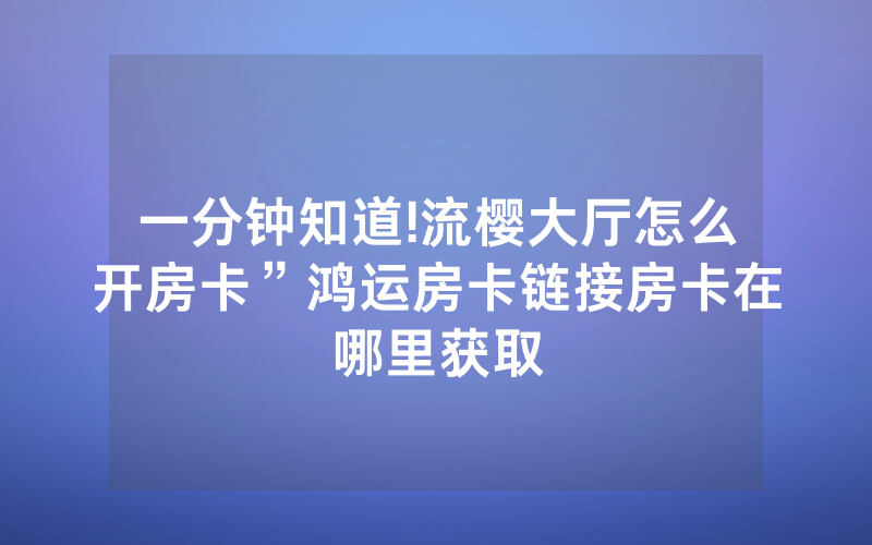 一分钟知道!流樱大厅怎么开房卡”鸿运房卡链接房卡在哪里获取