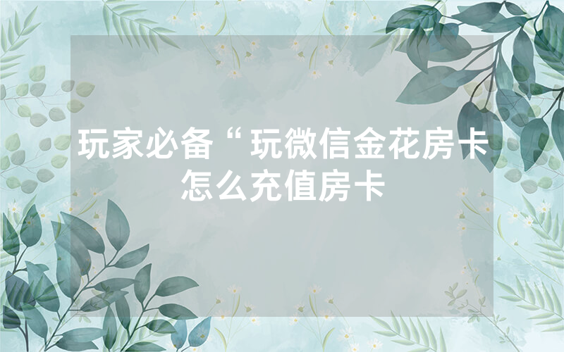 玩家必备“玩微信金花房卡怎么充值房卡