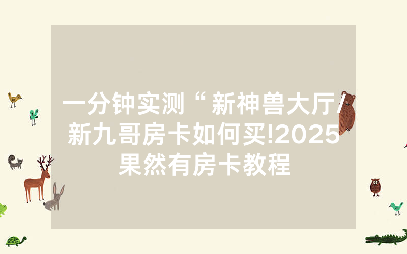 一分钟实测“新神兽大厅/新九哥房卡如何买!2025果然有房卡教程