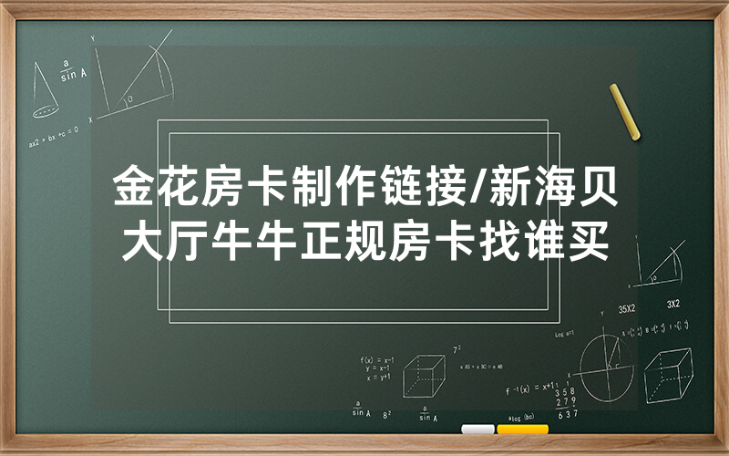 金花房卡制作链接/新海贝大厅牛牛正规房卡找谁买