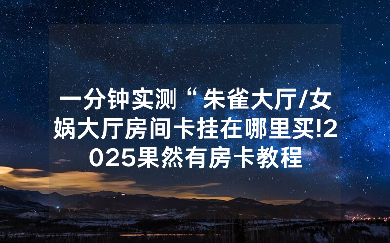 一分钟实测“朱雀大厅/女娲大厅房间卡挂在哪里买!2025果然有房卡教程