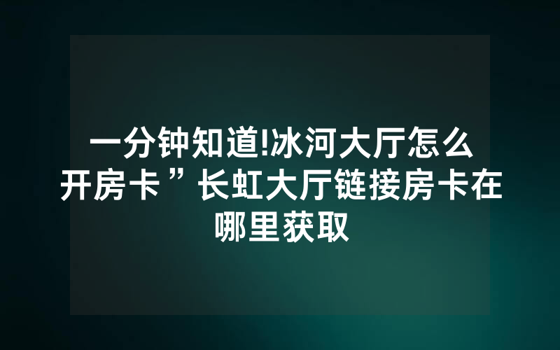 一分钟知道!冰河大厅怎么开房卡”长虹大厅链接房卡在哪里获取