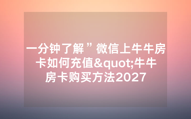 一分钟了解”微信上牛牛房卡如何充值"牛牛房卡购买方法2027