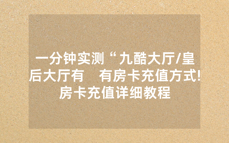 一分钟实测“九酷大厅/皇后大厅有沒有房卡充值方式!房卡充值详细教程