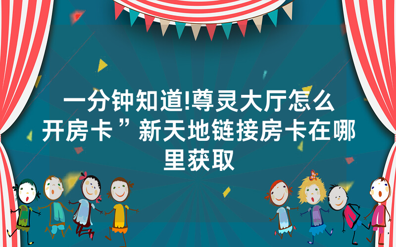 一分钟知道!尊灵大厅怎么开房卡”新天地链接房卡在哪里获取