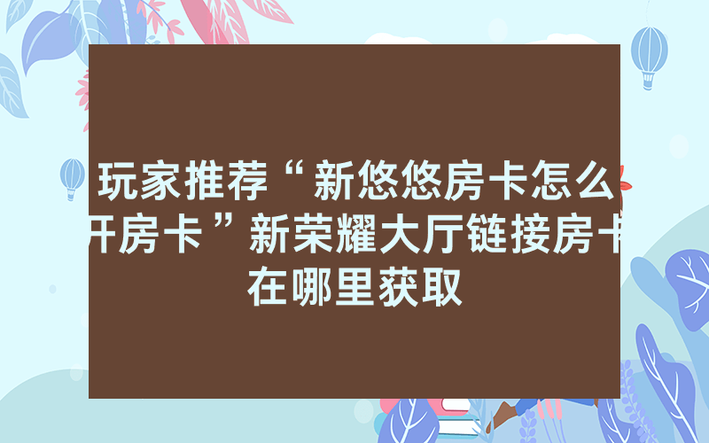 玩家推荐“新悠悠房卡怎么开房卡”新荣耀大厅链接房卡在哪里获取
