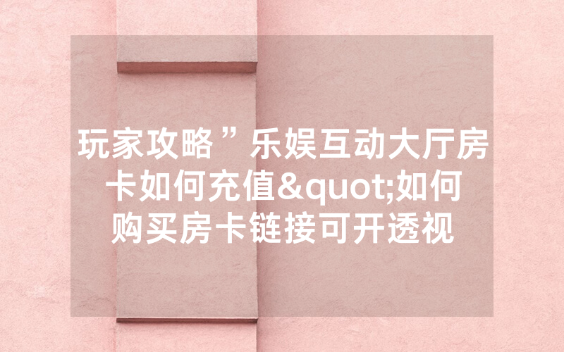 玩家攻略”乐娱互动大厅房卡如何充值"如何购买房卡链接可开透视