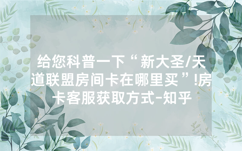 给您科普一下“新大圣/天道联盟房间卡在哪里买”!房卡客服获取方式-知乎