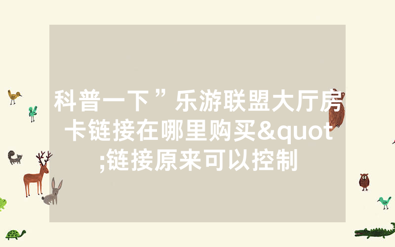科普一下”乐游联盟大厅房卡链接在哪里购买"链接原来可以控制