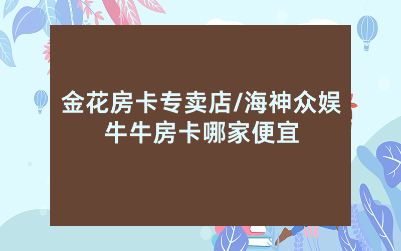 金花房卡专卖店/海神众娱牛牛房卡哪家便宜