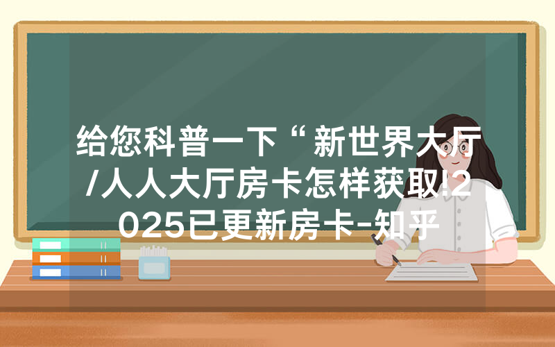 给您科普一下“新世界大厅/人人大厅房卡怎样获取!2025已更新房卡-知乎