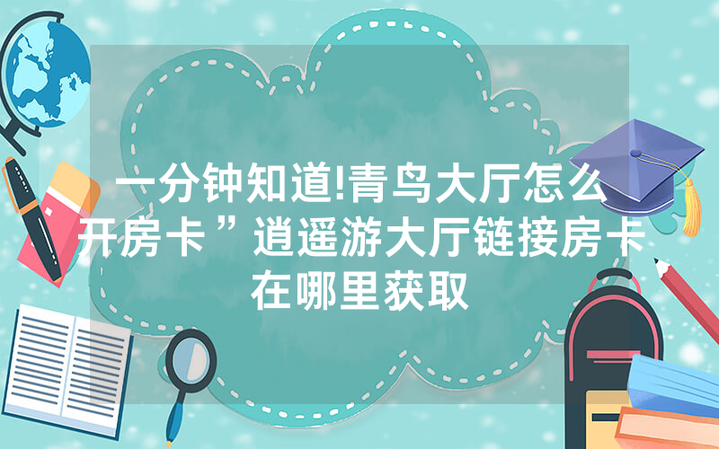 一分钟知道!青鸟大厅怎么开房卡”逍遥游大厅链接房卡在哪里获取