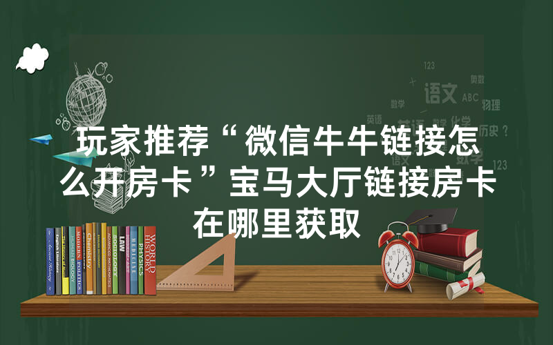 玩家推荐“微信牛牛链接怎么开房卡”宝马大厅链接房卡在哪里获取