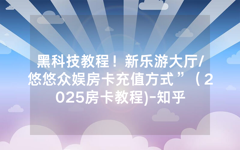 黑科技教程！新乐游大厅/悠悠众娱房卡充值方式”（2025房卡教程)-知乎