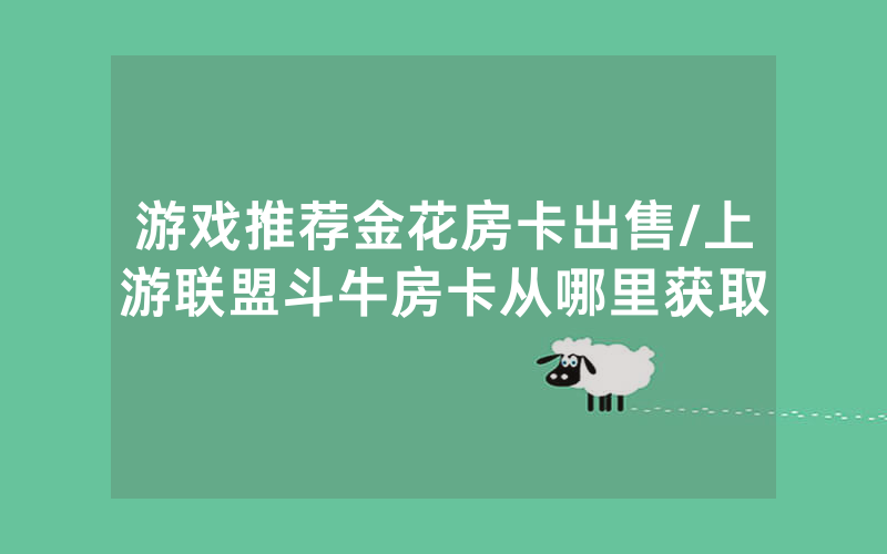 游戏推荐金花房卡出售/上游联盟斗牛房卡从哪里获取