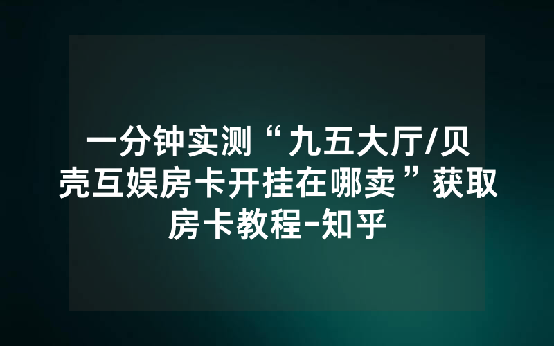 一分钟实测“九五大厅/贝壳互娱房卡开挂在哪卖”获取房卡教程-知乎