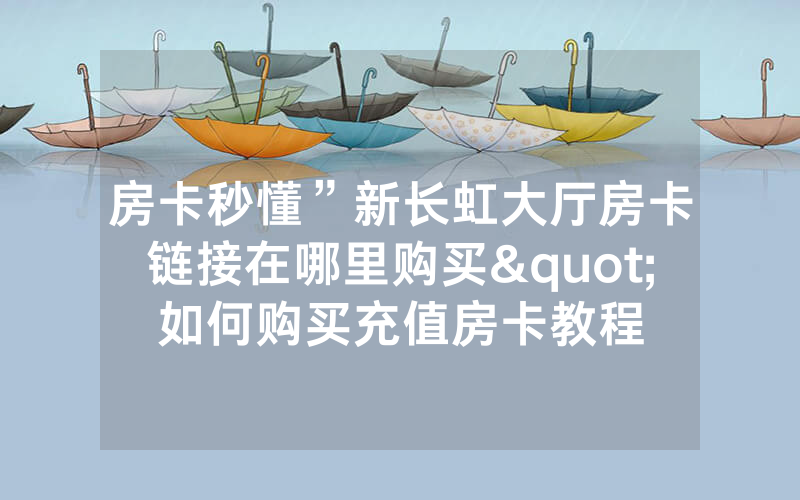 房卡秒懂”新长虹大厅房卡链接在哪里购买"如何购买充值房卡教程