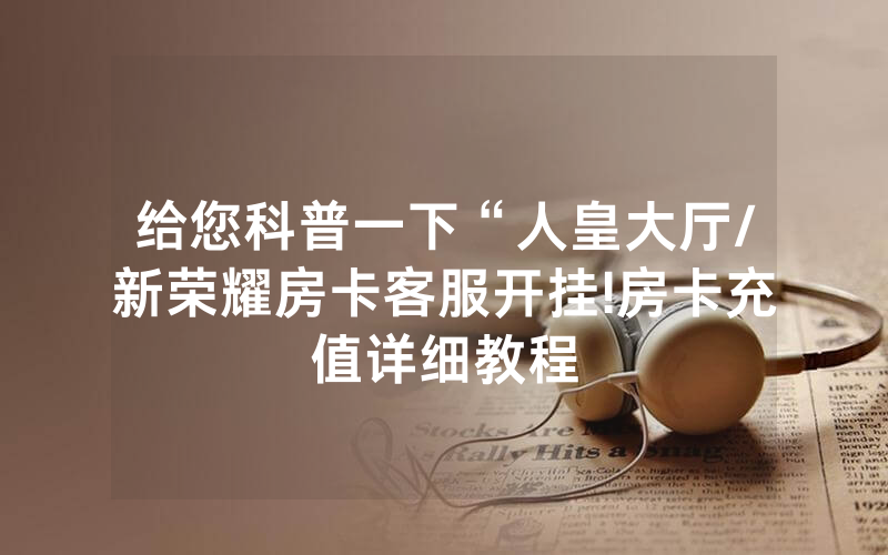 给您科普一下“人皇大厅/新荣耀房卡客服开挂!房卡充值详细教程