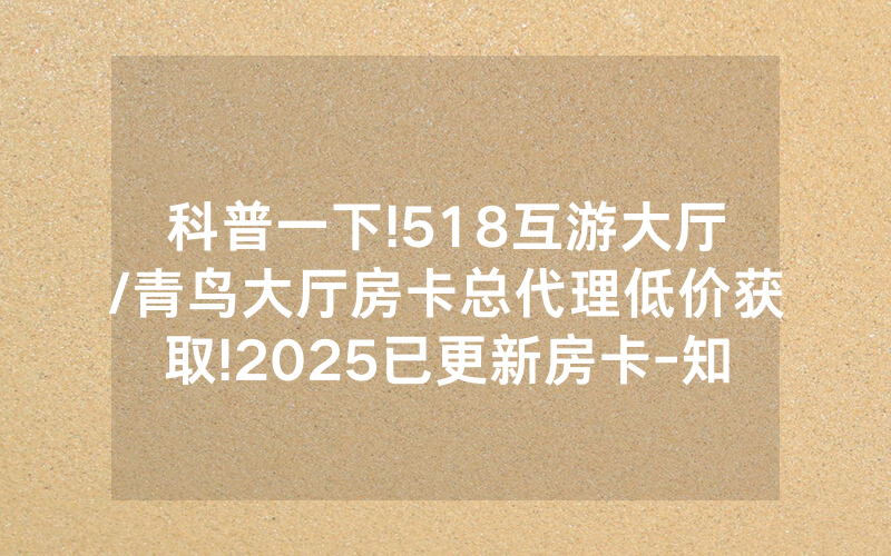 科普一下!518互游大厅/青鸟大厅房卡总代理低价获取!2025已更新房卡-知乎