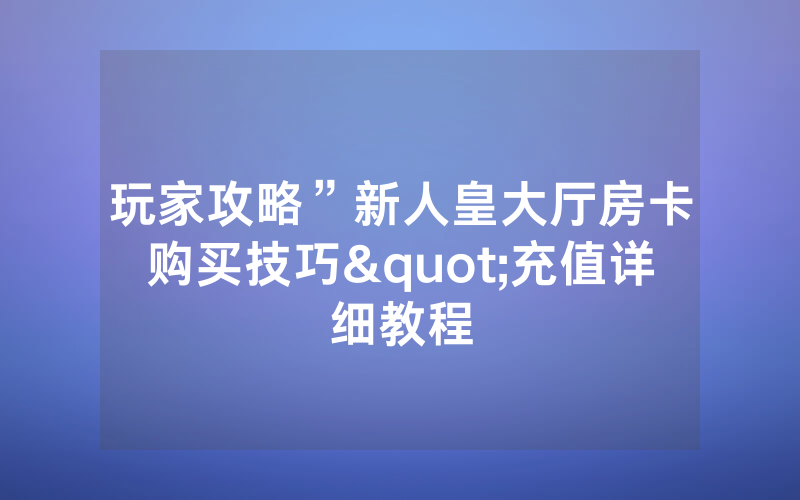 玩家攻略”新人皇大厅房卡购买技巧"充值详细教程