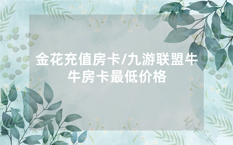 金花充值房卡/九游联盟牛牛房卡最低价格