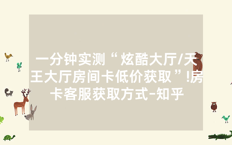 一分钟实测“炫酷大厅/天王大厅房间卡低价获取”!房卡客服获取方式-知乎