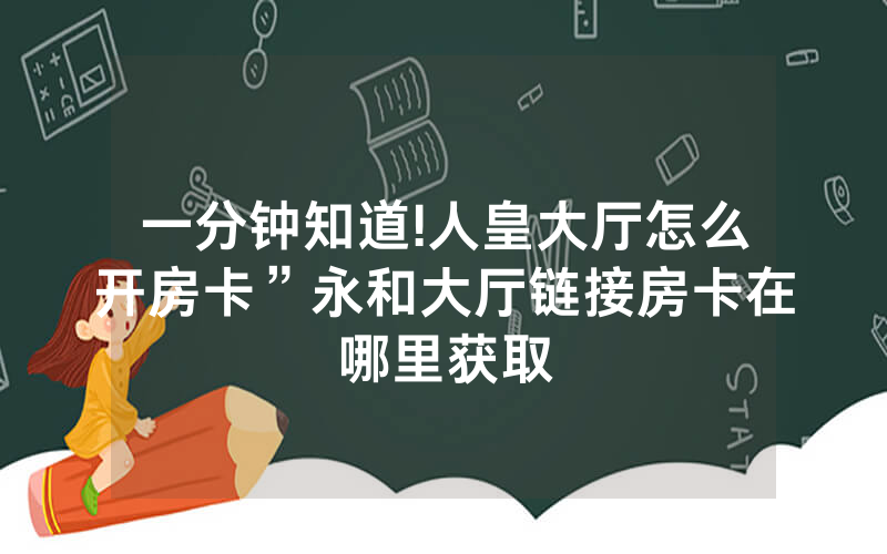 一分钟知道!人皇大厅怎么开房卡”永和大厅链接房卡在哪里获取