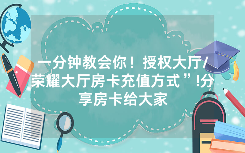 一分钟教会你！授权大厅/荣耀大厅房卡充值方式”!分享房卡给大家
