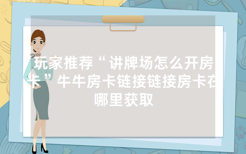 玩家推荐“讲牌场怎么开房卡”牛牛房卡链接链接房卡在哪里获取