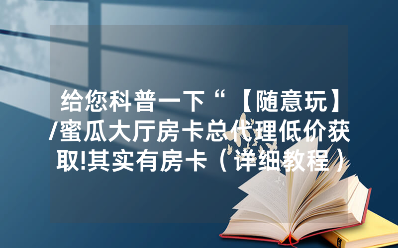 给您科普一下“【随意玩】/蜜瓜大厅房卡总代理低价获取!其实有房卡（详细教程）