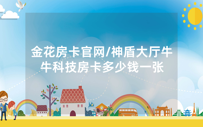 金花房卡官网/神盾大厅牛牛科技房卡多少钱一张