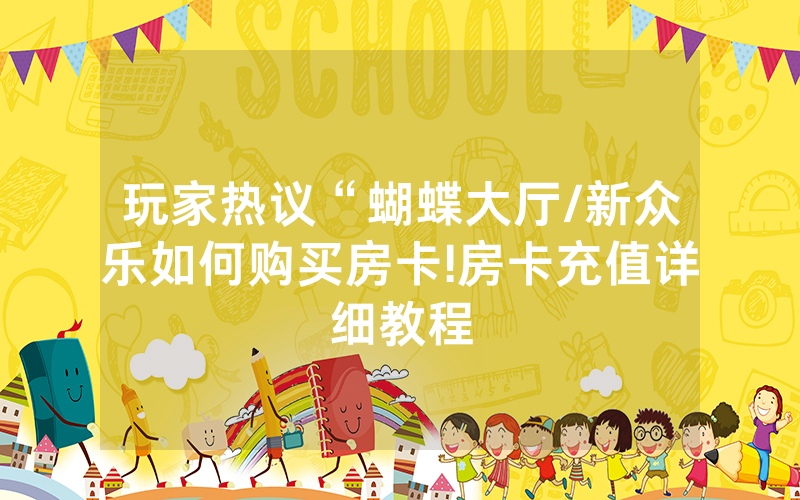 玩家热议“蝴蝶大厅/新众乐如何购买房卡!房卡充值详细教程