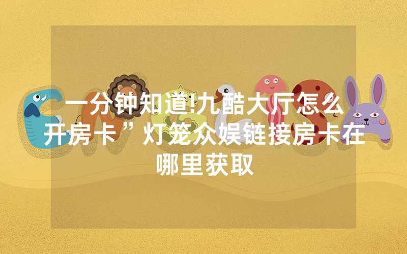一分钟知道!九酷大厅怎么开房卡”灯笼众娱链接房卡在哪里获取
