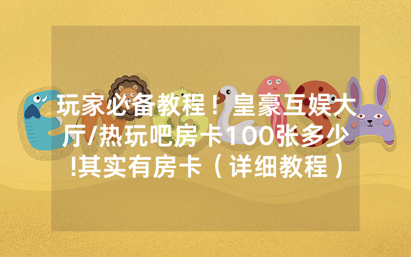 玩家必备教程！皇豪互娱大厅/热玩吧房卡100张多少!其实有房卡（详细教程）