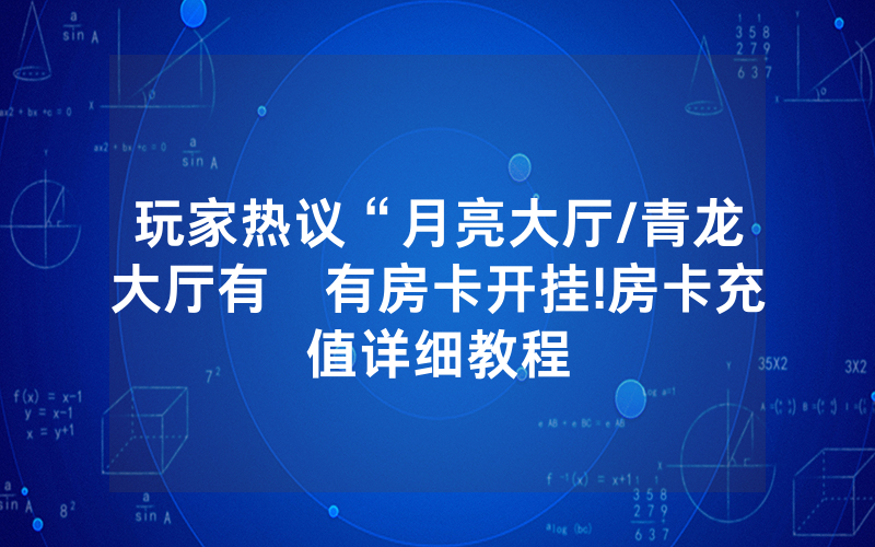 玩家热议“月亮大厅/青龙大厅有沒有房卡开挂!房卡充值详细教程