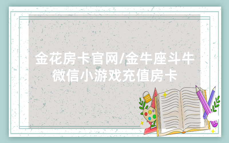 金花房卡官网/金牛座斗牛微信小游戏充值房卡