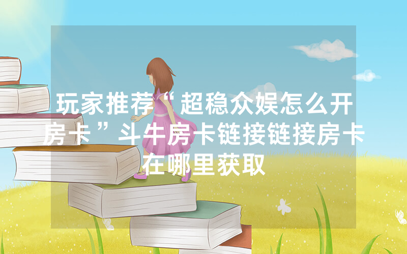 玩家推荐“超稳众娱怎么开房卡”斗牛房卡链接链接房卡在哪里获取
