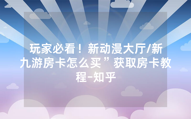 玩家必看！新动漫大厅/新九游房卡怎么买”获取房卡教程-知乎