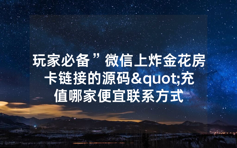 玩家必备”微信上炸金花房卡链接的源码"充值哪家便宜联系方式