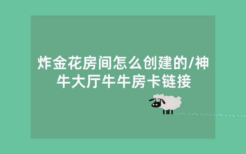 炸金花房间怎么创建的/神牛大厅牛牛房卡链接