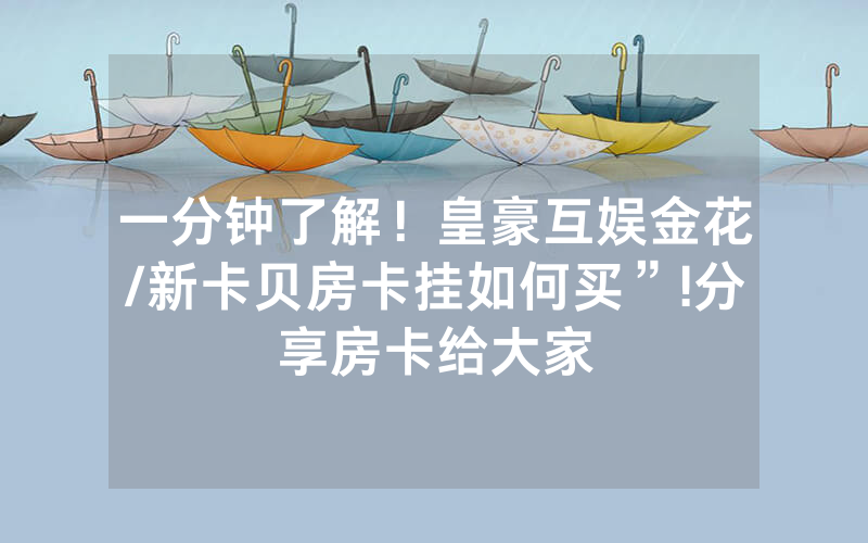 一分钟了解！皇豪互娱金花/新卡贝房卡挂如何买”!分享房卡给大家