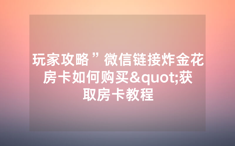玩家攻略”微信链接炸金花房卡如何购买"获取房卡教程